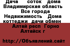 Дача 8,5 соток.2 дома. Владимирская область. - Все города Недвижимость » Дома, коттеджи, дачи обмен   . Алтай респ.,Горно-Алтайск г.